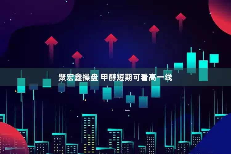 聚宏鑫操盘 甲醇短期可看高一线