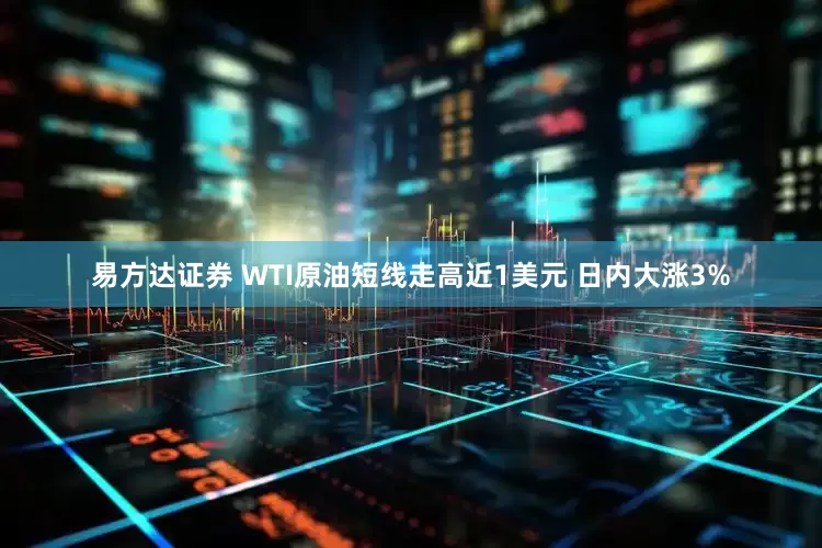 易方达证券 WTI原油短线走高近1美元 日内大涨3%