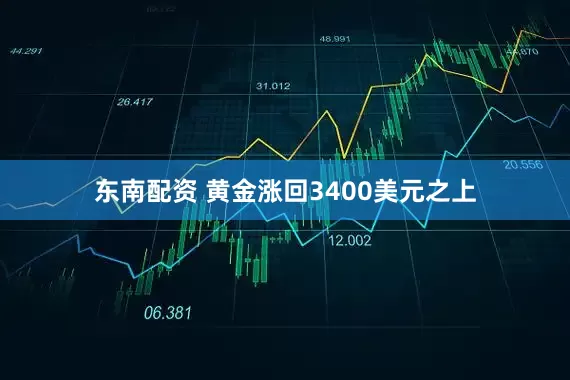 东南配资 黄金涨回3400美元之上