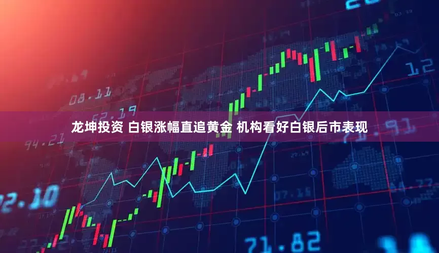 龙坤投资 白银涨幅直追黄金 机构看好白银后市表现