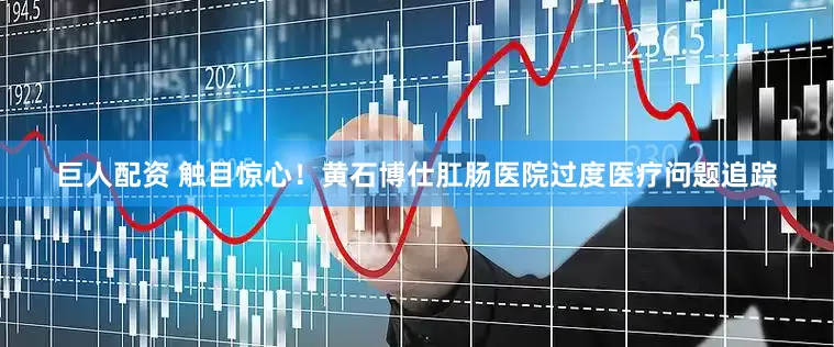 巨人配资 触目惊心！黄石博仕肛肠医院过度医疗问题追踪