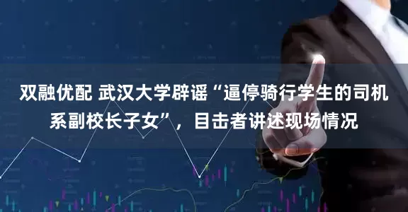 双融优配 武汉大学辟谣“逼停骑行学生的司机系副校长子女”，目击者讲述现场情况