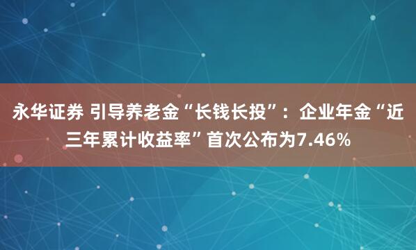 永华证券 引导养老金“长钱长投”：企业年金“近三年累计收益率”首次公布为7.46%