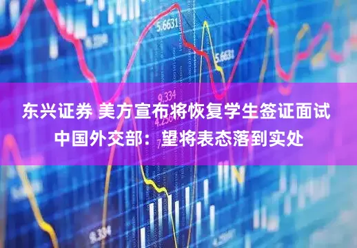 东兴证券 美方宣布将恢复学生签证面试 中国外交部：望将表态落到实处
