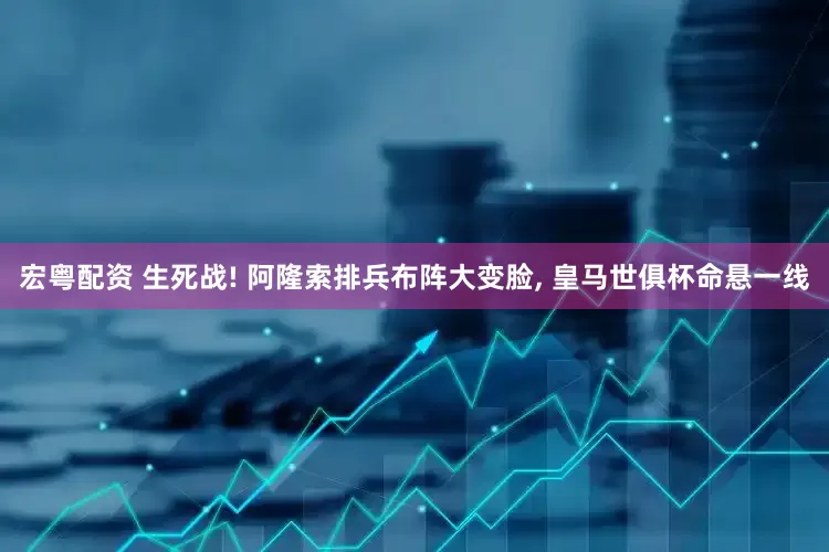 宏粤配资 生死战! 阿隆索排兵布阵大变脸, 皇马世俱杯命悬一线