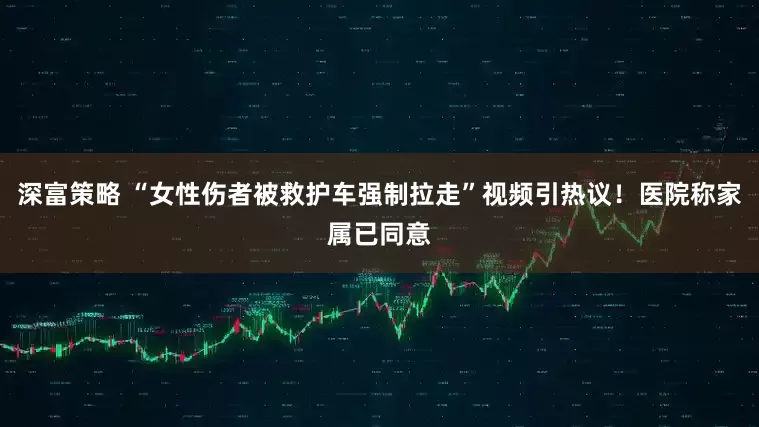 深富策略 “女性伤者被救护车强制拉走”视频引热议！医院称家属已同意