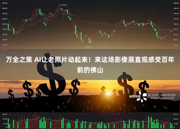 万全之策 AI让老照片动起来！来这场影像展直观感受百年前的佛山