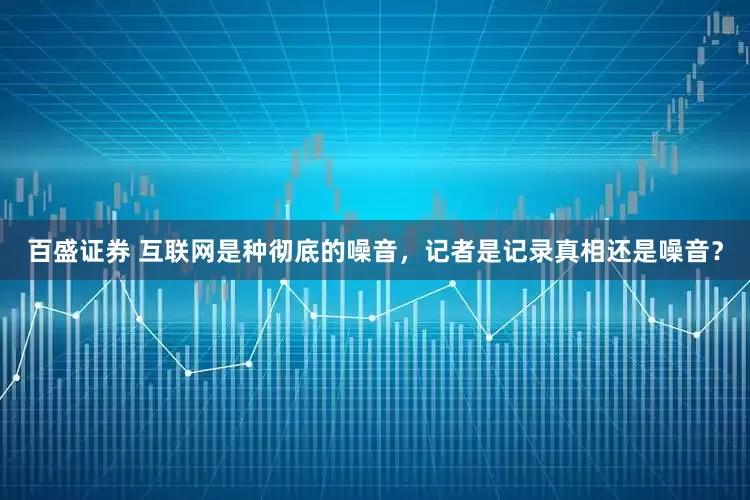 百盛证券 互联网是种彻底的噪音，记者是记录真相还是噪音？