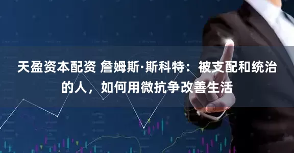 天盈资本配资 詹姆斯·斯科特：被支配和统治的人，如何用微抗争改善生活