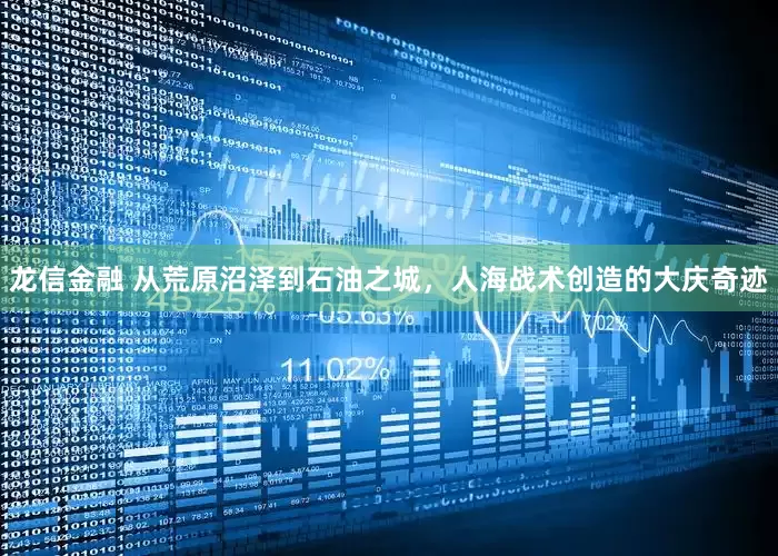 龙信金融 从荒原沼泽到石油之城，人海战术创造的大庆奇迹