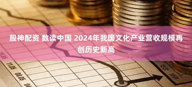 股神配资 数读中国 2024年我国文化产业营收规模再创历史新高