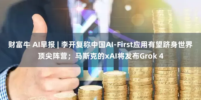 财富牛 AI早报 | 李开复称中国AI-First应用有望跻身世界顶尖阵营；马斯克的xAI将发布Grok 4