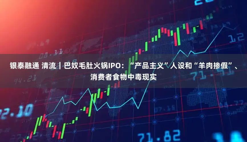 银泰融通 清流｜巴奴毛肚火锅IPO：“产品主义”人设和“羊肉掺假”、消费者食物中毒现实