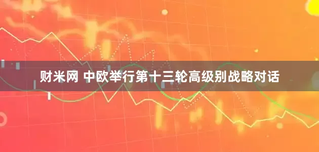 财米网 中欧举行第十三轮高级别战略对话