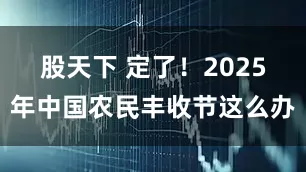股天下 定了！2025年中国农民丰收节这么办