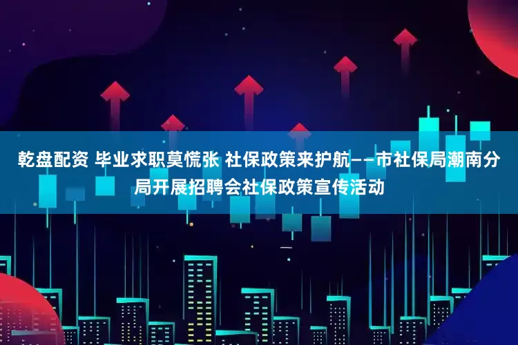 乾盘配资 毕业求职莫慌张 社保政策来护航——市社保局潮南分局开展招聘会社保政策宣传活动