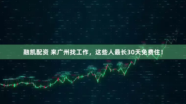 融凯配资 来广州找工作，这些人最长30天免费住！