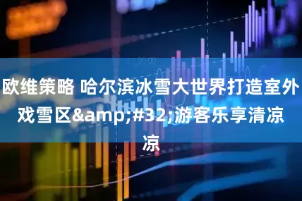 欧维策略 哈尔滨冰雪大世界打造室外戏雪区&#32;游客乐享清凉