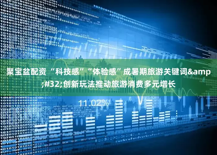 聚宝盆配资 “科技感”“体验感”成暑期旅游关键词&#32;创新玩法推动旅游消费多元增长
