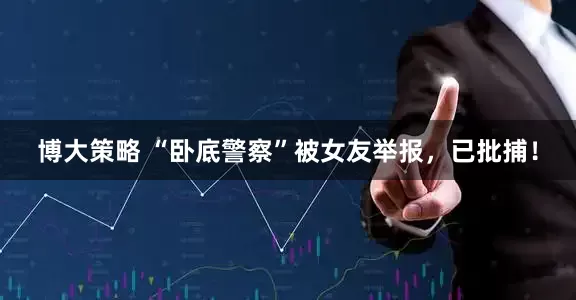 博大策略 “卧底警察”被女友举报，已批捕！