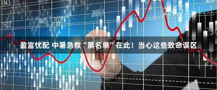 盈富忧配 中暑急救“黑名单”在此！当心这些致命误区