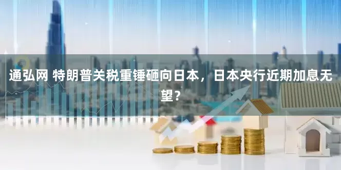 通弘网 特朗普关税重锤砸向日本，日本央行近期加息无望？