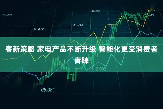 客新策略 家电产品不断升级 智能化更受消费者青睐