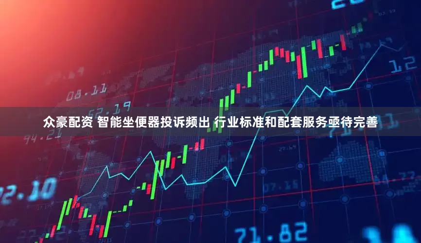 众豪配资 智能坐便器投诉频出 行业标准和配套服务亟待完善