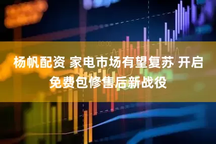 杨帆配资 家电市场有望复苏 开启免费包修售后新战役