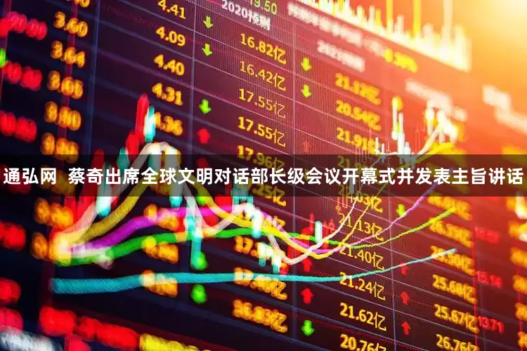 通弘网  蔡奇出席全球文明对话部长级会议开幕式并发表主旨讲话