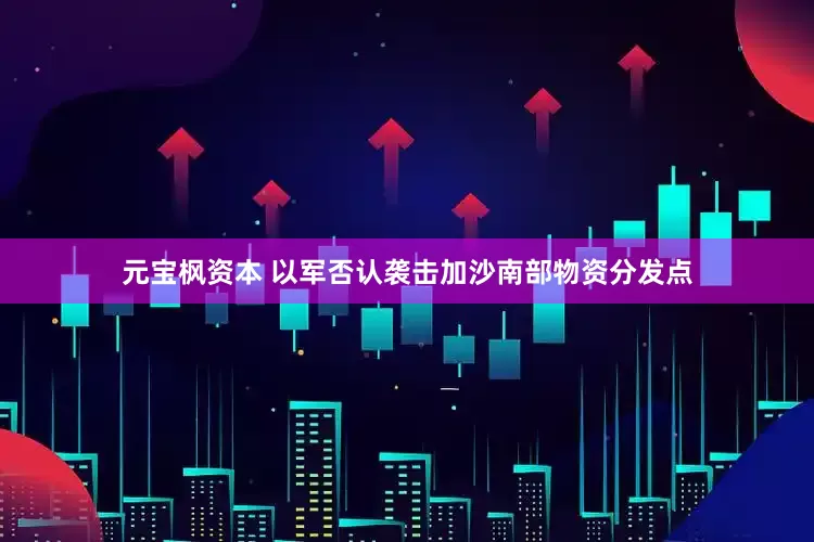 元宝枫资本 以军否认袭击加沙南部物资分发点