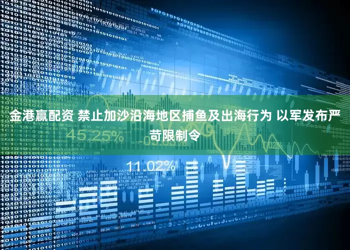 金港赢配资 禁止加沙沿海地区捕鱼及出海行为 以军发布严苛限制令