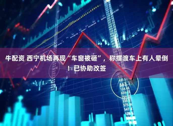 牛配资 西宁机场再现“车窗被砸”，称摆渡车上有人晕倒！已协助改签
