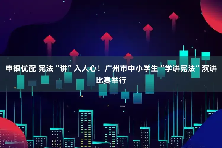 申银优配 宪法“讲”入人心！广州市中小学生“学讲宪法”演讲比赛举行