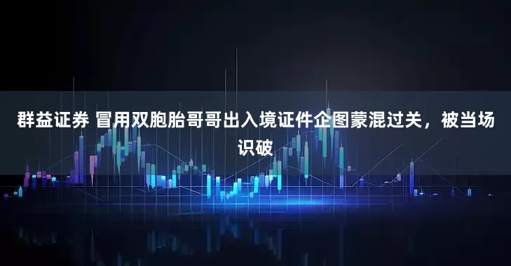 群益证券 冒用双胞胎哥哥出入境证件企图蒙混过关，被当场识破