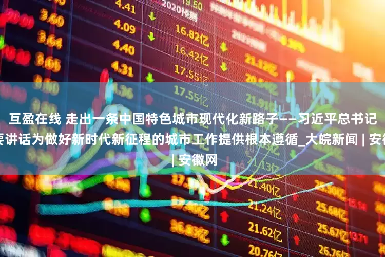互盈在线 走出一条中国特色城市现代化新路子——习近平总书记重要讲话为做好新时代新征程的城市工作提供根本遵循_大皖新闻 | 安徽网