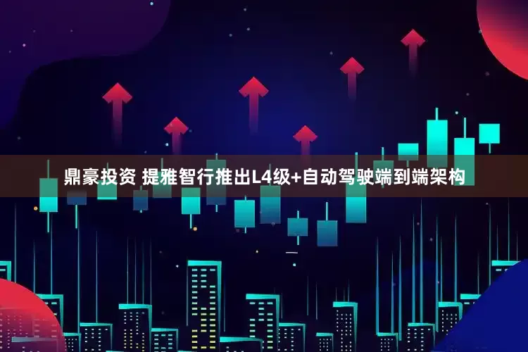 鼎豪投资 提雅智行推出L4级+自动驾驶端到端架构