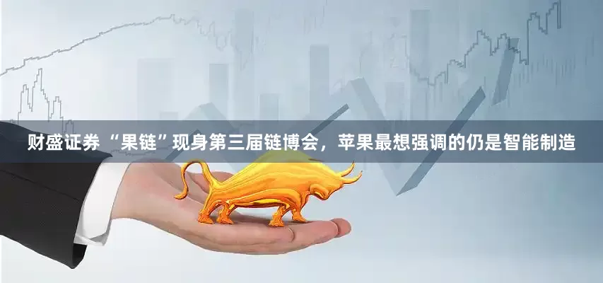 财盛证券 “果链”现身第三届链博会，苹果最想强调的仍是智能制造