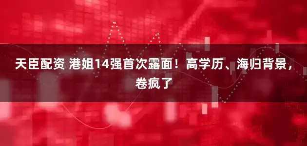 天臣配资 港姐14强首次露面！高学历、海归背景，卷疯了