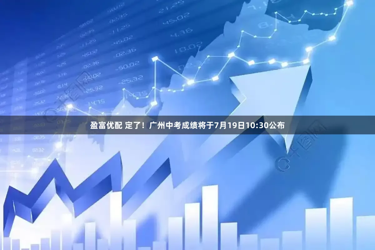 盈富优配 定了！广州中考成绩将于7月19日10:30公布