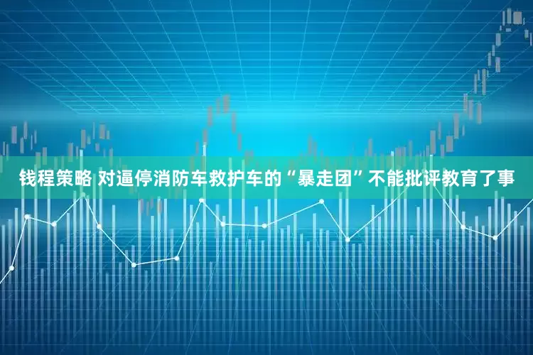 钱程策略 对逼停消防车救护车的“暴走团”不能批评教育了事