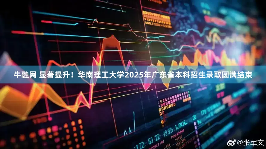牛融网 显著提升！华南理工大学2025年广东省本科招生录取圆满结束