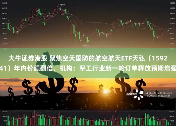 大牛证券港股 聚焦空天国防的航空航天ETF天弘（159241）年内份额翻倍，机构：军工行业新一轮订单释放预期增强