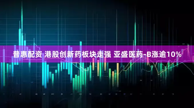 普惠配资 港股创新药板块走强 亚盛医药-B涨逾10%