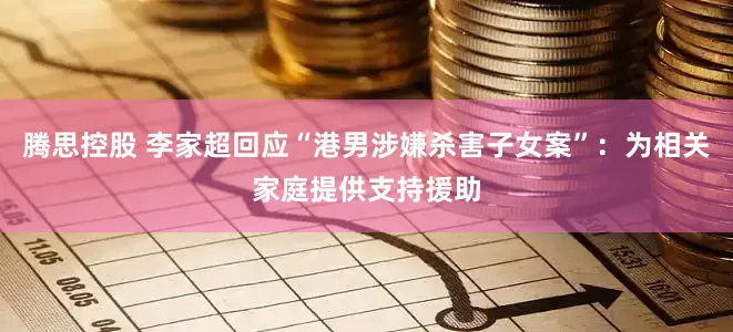 腾思控股 李家超回应“港男涉嫌杀害子女案”：为相关家庭提供支持援助