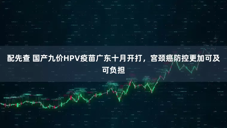 配先查 国产九价HPV疫苗广东十月开打，宫颈癌防控更加可及可负担
