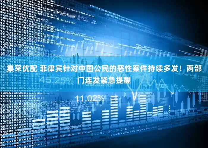 集采优配 菲律宾针对中国公民的恶性案件持续多发！两部门连发紧急提醒