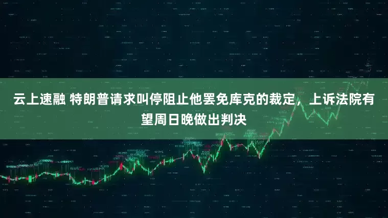 云上速融 特朗普请求叫停阻止他罢免库克的裁定，上诉法院有望周日晚做出判决