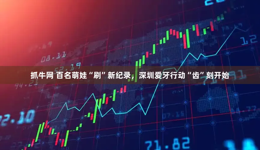 抓牛网 百名萌娃“刷”新纪录，深圳爱牙行动“齿”刻开始