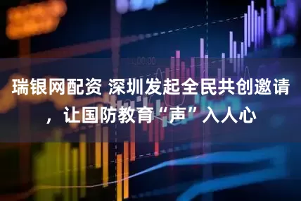 瑞银网配资 深圳发起全民共创邀请，让国防教育“声”入人心